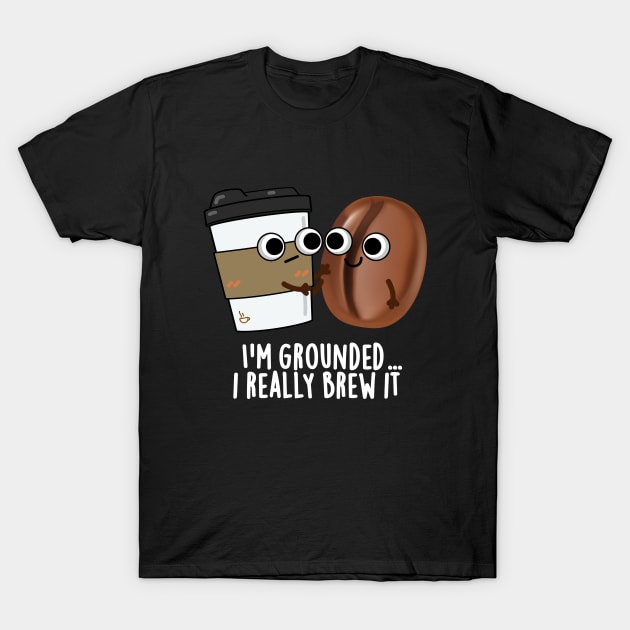 I'm Grounded I Really Brew It Cute Coffee Pun T-Shirt by punnybone